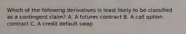 Which of the following derivatives is least likely to be classified as a contingent claim? A. A futures contract B. A call option contract C. A credit default swap