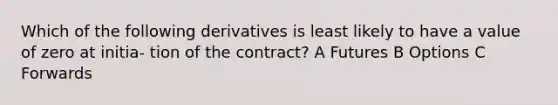 Which of the following derivatives is least likely to have a value of zero at initia- tion of the contract? A Futures B Options C Forwards