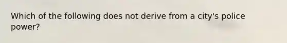 Which of the following does not derive from a city's police power?