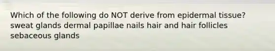 Which of the following do NOT derive from epidermal tissue? sweat glands dermal papillae nails hair and hair follicles sebaceous glands