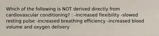 Which of the following is NOT derived directly from cardiovascular conditioning? : -increased flexibility -slowed resting pulse -increased breathing efficiency -increased blood volume and oxygen delivery