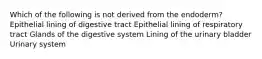 Which of the following is not derived from the endoderm? Epithelial lining of digestive tract Epithelial lining of respiratory tract Glands of the digestive system Lining of the urinary bladder Urinary system