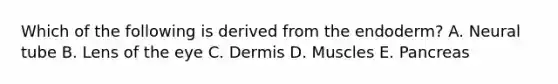 Which of the following is derived from the endoderm? A. Neural tube B. Lens of the eye C. Dermis D. Muscles E. Pancreas