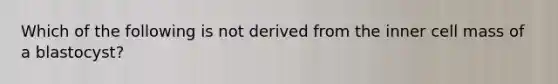 Which of the following is not derived from the inner cell mass of a blastocyst?