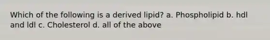 Which of the following is a derived lipid? a. Phospholipid b. hdl and ldl c. Cholesterol d. all of the above