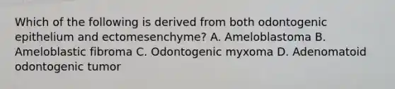 Which of the following is derived from both odontogenic epithelium and ectomesenchyme? A. Ameloblastoma B. Ameloblastic fibroma C. Odontogenic myxoma D. Adenomatoid odontogenic tumor