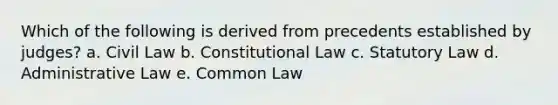 Which of the following is derived from precedents established by judges? a. Civil Law b. Constitutional Law c. Statutory Law d. Administrative Law e. Common Law