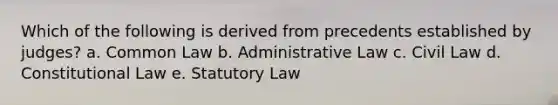 Which of the following is derived from precedents established by judges? a. Common Law b. Administrative Law c. Civil Law d. Constitutional Law e. Statutory Law