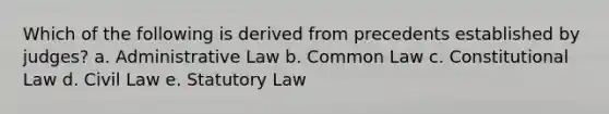 Which of the following is derived from precedents established by judges? a. Administrative Law b. Common Law c. Constitutional Law d. Civil Law e. Statutory Law