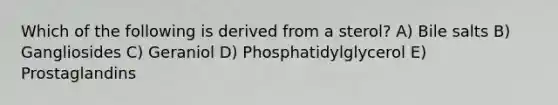 Which of the following is derived from a sterol? A) Bile salts B) Gangliosides C) Geraniol D) Phosphatidylglycerol E) Prostaglandins