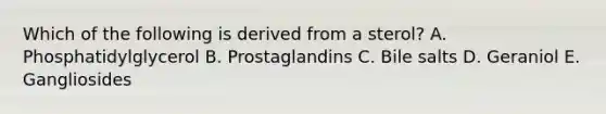 Which of the following is derived from a sterol? A. Phosphatidylglycerol B. Prostaglandins C. Bile salts D. Geraniol E. Gangliosides