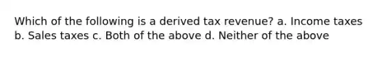 Which of the following is a derived tax revenue? a. Income taxes b. Sales taxes c. Both of the above d. Neither of the above