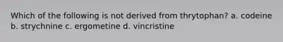 Which of the following is not derived from thrytophan? a. codeine b. strychnine c. ergometine d. vincristine