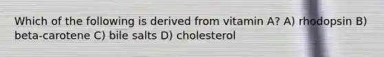 Which of the following is derived from vitamin A? A) rhodopsin B) beta-carotene C) bile salts D) cholesterol