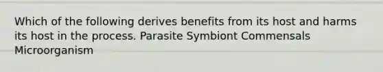 Which of the following derives benefits from its host and harms its host in the process. Parasite Symbiont Commensals Microorganism