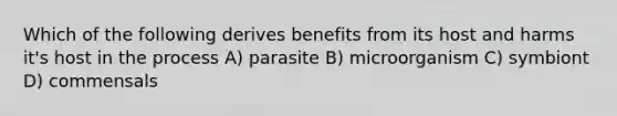 Which of the following derives benefits from its host and harms it's host in the process A) parasite B) microorganism C) symbiont D) commensals