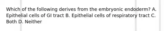 Which of the following derives from the embryonic endoderm? A. Epithelial cells of GI tract B. Epithelial cells of respiratory tract C. Both D. Neither