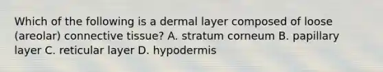 Which of the following is a dermal layer composed of loose (areolar) <a href='https://www.questionai.com/knowledge/kYDr0DHyc8-connective-tissue' class='anchor-knowledge'>connective tissue</a>? A. stratum corneum B. papillary layer C. reticular layer D. hypodermis