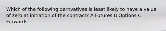 Which of the following dernvatives is least likely to have a value of zero at initiation of the contract? A Futures B Options C Forwards