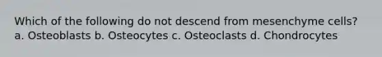 Which of the following do not descend from mesenchyme cells? a. Osteoblasts b. Osteocytes c. Osteoclasts d. Chondrocytes