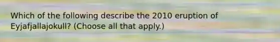 Which of the following describe the 2010 eruption of Eyjafjallajokull? (Choose all that apply.)