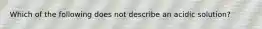 Which of the following does not describe an acidic solution?