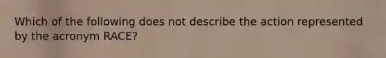 Which of the following does not describe the action represented by the acronym RACE?
