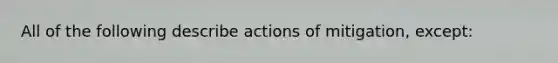 All of the following describe actions of mitigation, except: