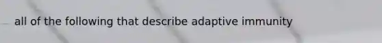 all of the following that describe adaptive immunity