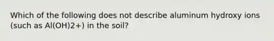 Which of the following does not describe aluminum hydroxy ions (such as Al(OH)2+) in the soil?