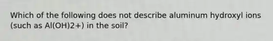 Which of the following does not describe aluminum hydroxyl ions (such as Al(OH)2+) in the soil?