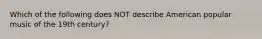 Which of the following does NOT describe American popular music of the 19th century?