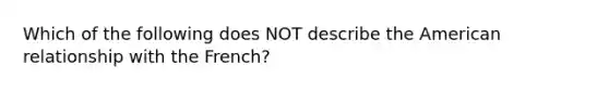 Which of the following does NOT describe the American relationship with the French?