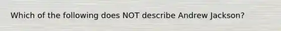 Which of the following does NOT describe Andrew Jackson?