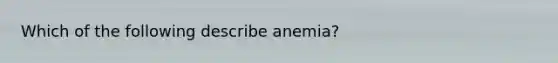 Which of the following describe anemia?