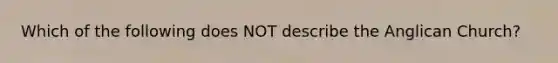 Which of the following does NOT describe the Anglican Church?