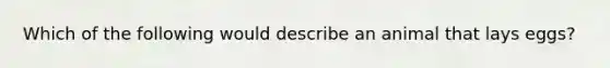 Which of the following would describe an animal that lays eggs?