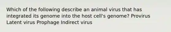 Which of the following describe an animal virus that has integrated its genome into the host cell's genome? Provirus Latent virus Prophage Indirect virus