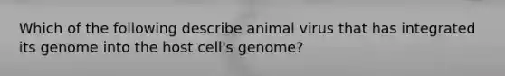 Which of the following describe animal virus that has integrated its genome into the host cell's genome?