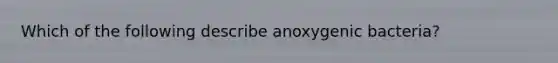 Which of the following describe anoxygenic bacteria?