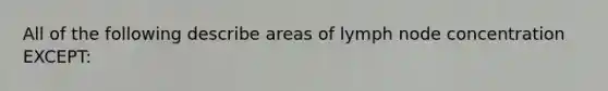 All of the following describe areas of lymph node concentration EXCEPT: