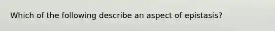 Which of the following describe an aspect of epistasis?