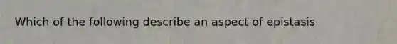 Which of the following describe an aspect of epistasis