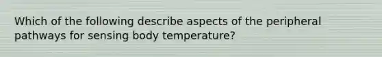 Which of the following describe aspects of the peripheral pathways for sensing body temperature?