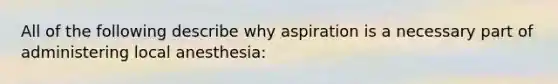 All of the following describe why aspiration is a necessary part of administering local anesthesia: