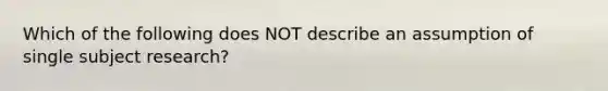 Which of the following does NOT describe an assumption of single subject research?