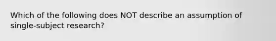 Which of the following does NOT describe an assumption of single-subject research?