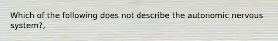 Which of the following does not describe the autonomic nervous system?,