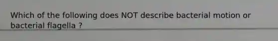 Which of the following does NOT describe bacterial motion or bacterial flagella ?