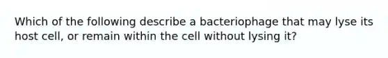 Which of the following describe a bacteriophage that may lyse its host cell, or remain within the cell without lysing it?